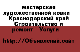 мастерская художественной ковки - Краснодарский край Строительство и ремонт » Услуги   